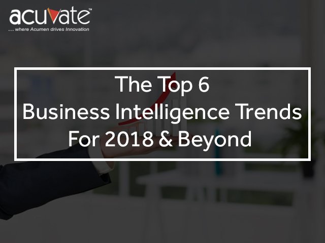 Top 6 Business Intelligence Trends To Watch For In 2018 And Beyond