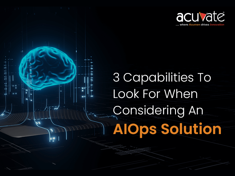 3 Capabilities To Look For When Considering An AIOps Solution